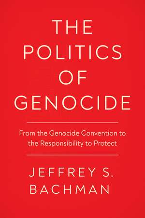 The Politics of Genocide: From the Genocide Convention to the Responsibility to Protect de Jeffrey S. Bachman