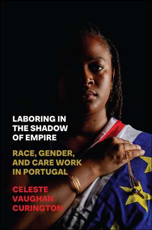 Laboring in the Shadow of Empire: Race, Gender, and Care Work in Portugal de Celeste Vaughan Curington