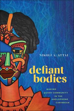 Defiant Bodies: Making Queer Community in the Anglophone Caribbean de Nikoli A. Attai