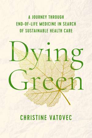 Dying Green: A Journey through End-of-Life Medicine in Search of Sustainable Health Care de Christine Vatovec