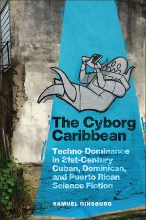 The Cyborg Caribbean: Techno-Dominance in Twenty-First-Century Cuban, Dominican, and Puerto Rican Science Fiction de Samuel Ginsburg