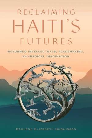 Reclaiming Haiti's Futures: Returned Intellectuals, Placemaking, and Radical Imagination de Darlène Elizabeth Dubuisson