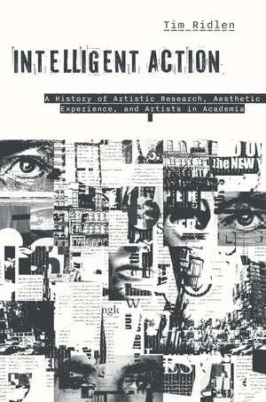 Intelligent Action: A History of Artistic Research, Aesthetic Experience, and Artists in Academia de Timothy Ridlen