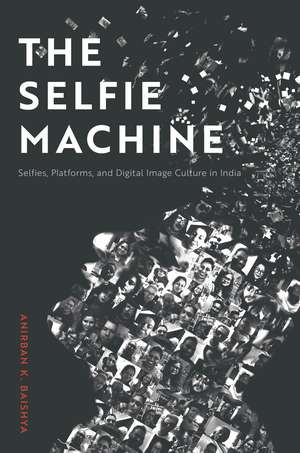 The Selfie Machine: Selfies, Platforms, and Digital Image Culture in India de Anirban K. Baishya