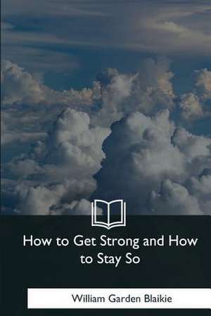 How to Get Strong and How to Stay So de William Garden Blaikie