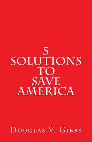 5 Solutions to Save America de Douglas V. Gibbs