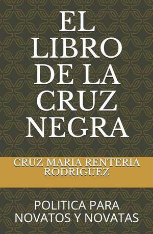 El Libro de la Cruz Negra: Politica Para Novatos Y Novatas de Cruz Maria Renteria Rodriguez