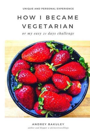 How I Became a Vegetarian: Or My Easy 21 Days Challenge de Andrey Bakuley