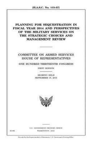 Planning for Sequestration in Fiscal Year 2014 and Perspectives of the Military Services on the Strategic Choices and Management Review de United States Congress