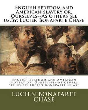 English Serfdom and American Slavery Or, Ourselves--As Others See Us.by de Lucien Bonaparte Chase