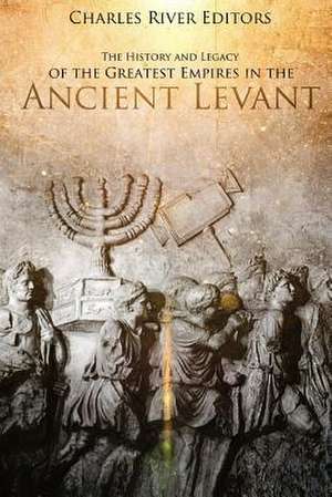 The History and Legacy of the Greatest Empires in the Ancient Levant de Charles River Editors