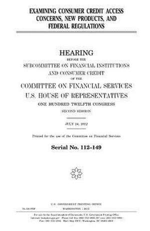 Examining Consumer Credit Access Concerns, New Products, and Federal Regulations de United States Congress