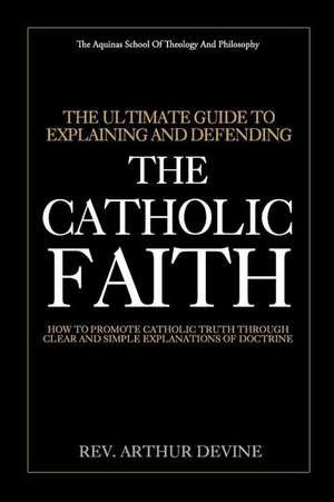 The Ultimate Guide to Explaining and Defending the Catholic Faith de Rev Arthur Devine