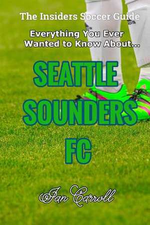 Everything You Ever Wanted to Know about Seattle Sounders FC de MR Ian Carroll