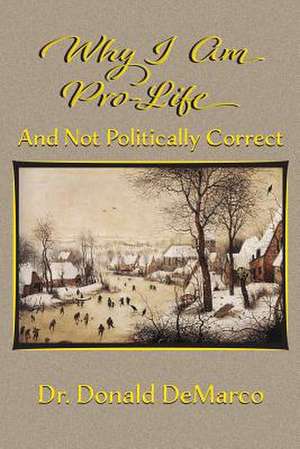 Why I Am Pro-Life and Not Politically Correct de DeMarco, Dr Donald T.