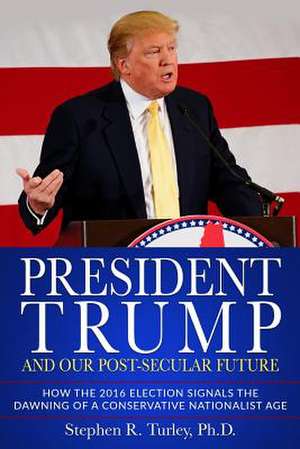 President Trump and Our Post-Secular Future de Turley, Dr Steve