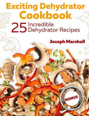 Exciting Dehydrator Cookbook. 25 Incredible Dehydrator Recipes de Joseph Marshall