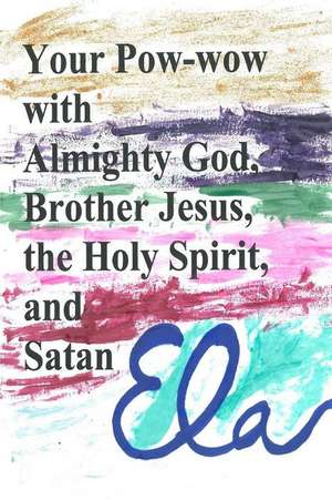 Your POW-Wow with Almighty God, Brother Jesus, the Holy Spirit and Satan de Ela