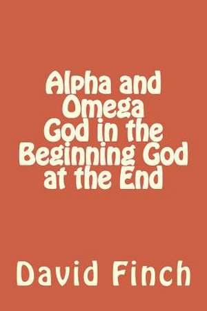 Alpha and Omega God in the Beginning God at the End de Finch, Mr David Gavin R.