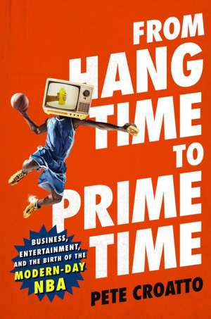 From Hang Time to Prime Time: Business, Entertainment, and the Birth of the Modern-Day NBA de Pete Croatto