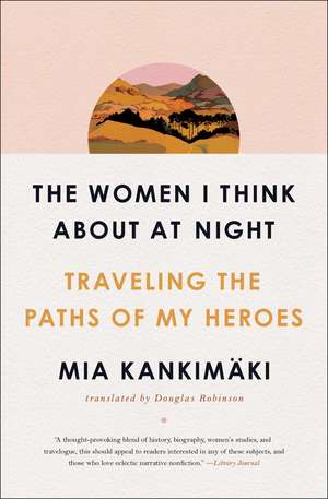 The Women I Think About at Night: Traveling the Paths of My Heroes de Mia Kankimäki