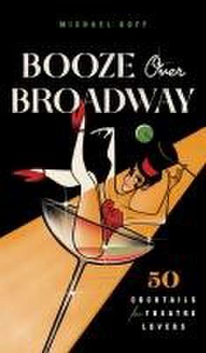 Booze Over Broadway: 50 Cocktails for Theatre Lovers de Tiller Press