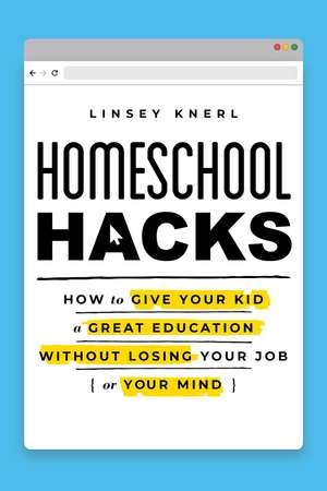 Homeschool Hacks: How to Give Your Kid a Great Education Without Losing Your Job (or Your Mind) de Linsey Knerl