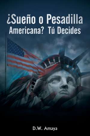 ¿Sueño O Pesadilla Americana? Tú Decides de D. W. Amaya