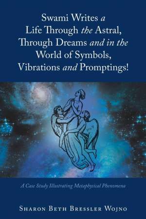 Swami Writes a Life Through the Astral, Through Dreams and in the World of Symbols, Vibrations and Promptings! de Sharon Beth Bressler Wojno