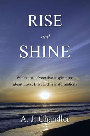 Rise and Shine: Whimsical, Evocative Inspirations about Love, Life, and Transformations de A J Chandler