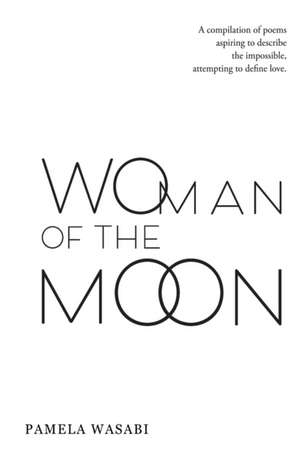 Woman of the Moon: A Compilation of Poems Aspiring to Describe the Impossible, Attempting to Define Love. de Pamela Wasabi