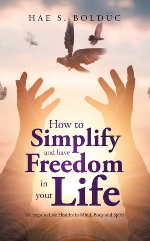 How to Simplify and Have Freedom in Your Life de Hae S. Bolduc