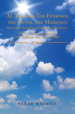 Al Thaahir; The Evidence, The Outer, The Manifest. Material Evidence For God's Presence. Al Thaahir; Die Beweise, Das Außere, Das Offbenbare de Sahar Maurice