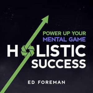 Holistic Success: Power Up Your Mental Game de Ed Foreman