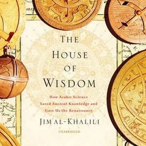 The House of Wisdom: How Arabic Science Saved Ancient Knowledge and Gave Us the Renaissance de Jim Al–khalili