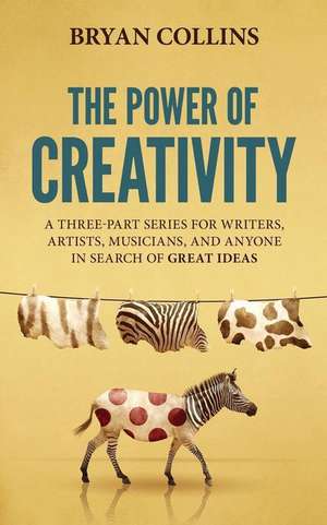 The Power of Creativity: A Three-Part Series for Writers, Artists, Musicians and Anyone in Search of Great Ideas de Bryan Collins