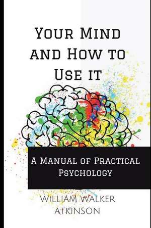 Your Mind and How to Use It: A Manual of Practical Psychology de William Walker Atkinston