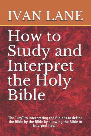 How to Study and Interpret the Holy Bible: The Key to Interpreting the Bible Is to Define the Bible by the Bible by Allowing the Bible to Interpret It de Ivan Lane