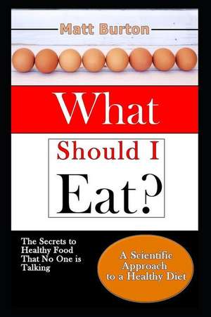 What Should I Eat?: The Secrets to Healthy Food That No One Is Talking about and a Scientific Approach to a Healthy Diet de Matt Burton