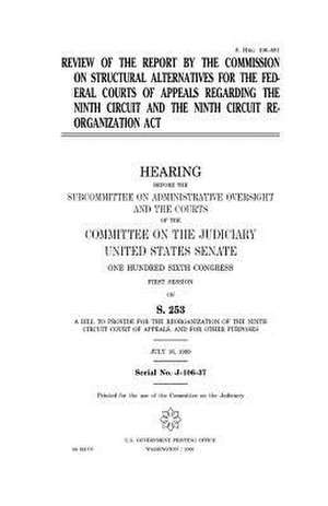 Review of the Report by the Commission on Structural Alternatives for the Federal Courts of Appeals Regarding the Ninth Circuit and the Ninth Circuit de United States Congress