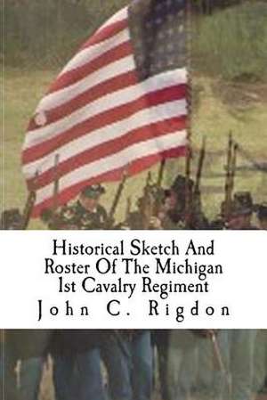 Historical Sketch and Roster of the Michigan 1st Cavalry Regiment de John C. Rigdon