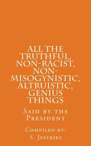 All the Truthful, Non-Racist, Non-Misogynistic, Altruistic, Genius Things de S. Jeffries