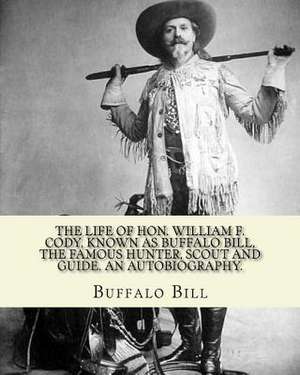 The Life of Hon. William F. Cody, Known as Buffalo Bill, the Famous Hunter, Scout and Guide. an Autobiography. by de Buffalo Bill