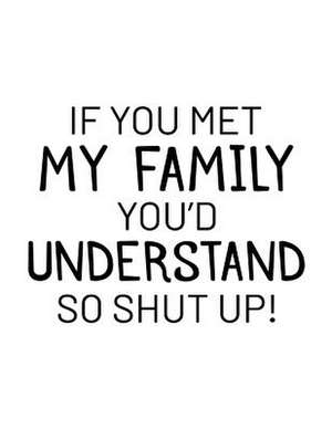 If You Met My Family You'd Understand So Shut Up! de Dartan Creations