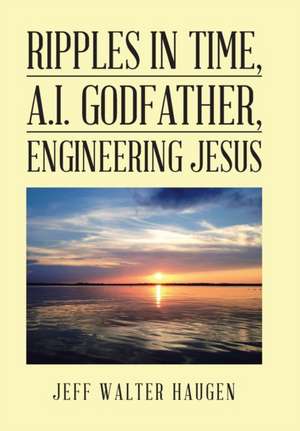 Ripples in Time, A.I. Godfather, Engineering Jesus de Jeff Walter Haugen