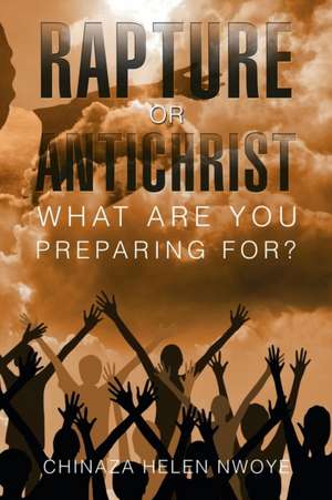 Rapture or Antichrist What Are You Preparing For? de Chinaza Helen Nwoye