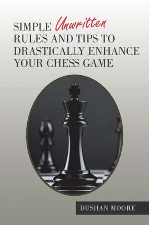 Simple Unwritten Rules and Tips to Drastically Enhance Your Chess Game de Dushan Moore