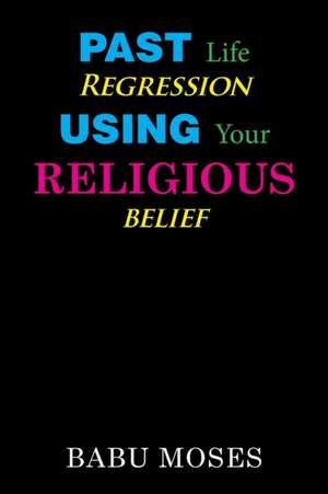 Past Life Regression Using Your Religious Belief de Babu Moses