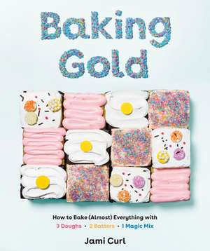 Baking Gold: How to Bake (Almost) Everything with 3 Doughs, 2 Batters, and 1 Magic Mix de Jami Curl