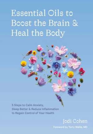 Essential Oils to Boost the Brain and Heal the Body: 5 Steps to Calm Anxiety, Sleep Better, and Reduce Inflammation to Regain Control of Your Health de Jodi Cohen